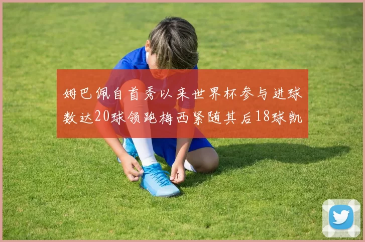 姆巴佩自首秀以来世界杯参与进球数达20球领跑梅西紧随其后18球凯恩则有13球