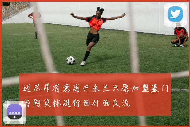 迈尼昂有意离开米兰只愿加盟豪门与阿莫林进行面对面交流