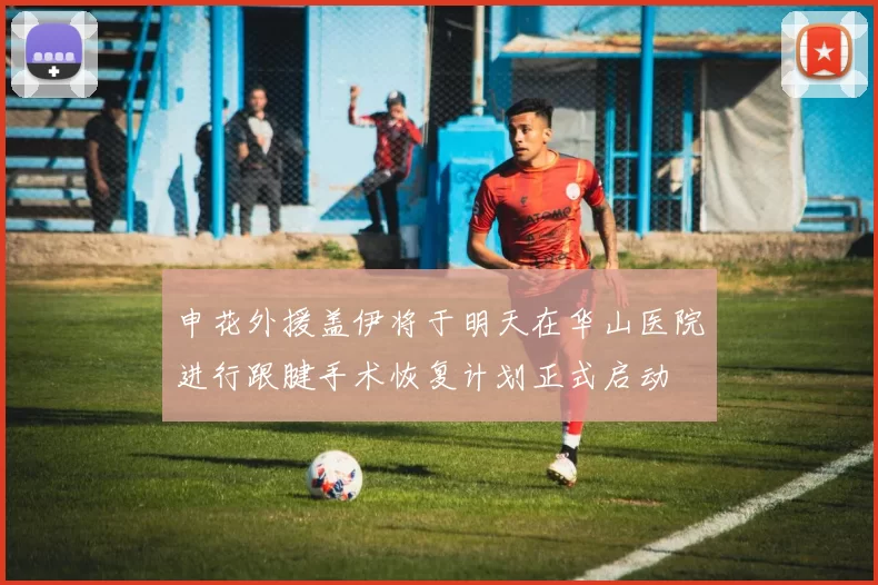申花外援盖伊将于明天在华山医院进行跟腱手术恢复计划正式启动