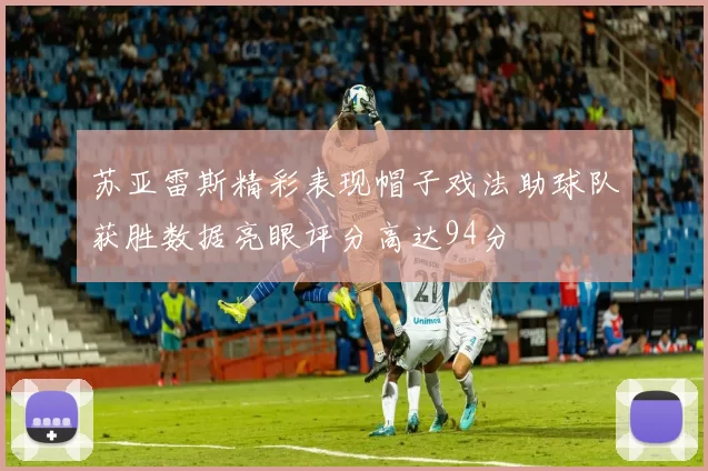 苏亚雷斯精彩表现帽子戏法助球队获胜数据亮眼评分高达94分