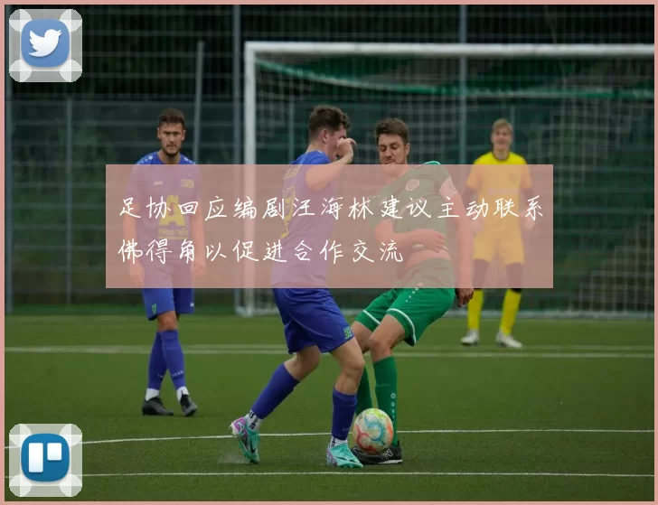 足协回应编剧汪海林建议主动联系佛得角以促进合作交流