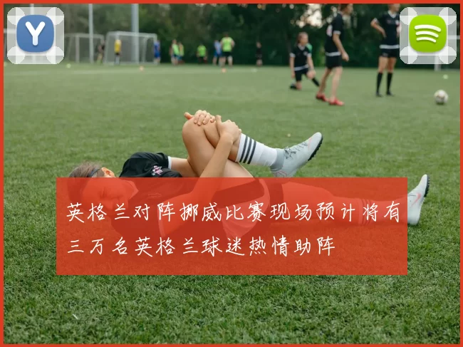 英格兰对阵挪威比赛现场预计将有三万名英格兰球迷热情助阵