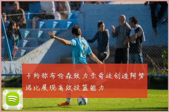 卡约称布伦森致力于奇迹创造阿努诺比展现高效投篮能力