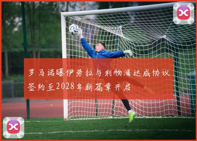 罗马诺曝伊劳拉与利物浦达成协议签约至2028年新篇章开启