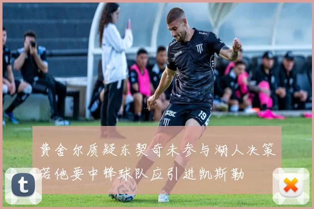 费舍尔质疑东契奇未参与湖人决策若他要中锋球队应引进凯斯勒
