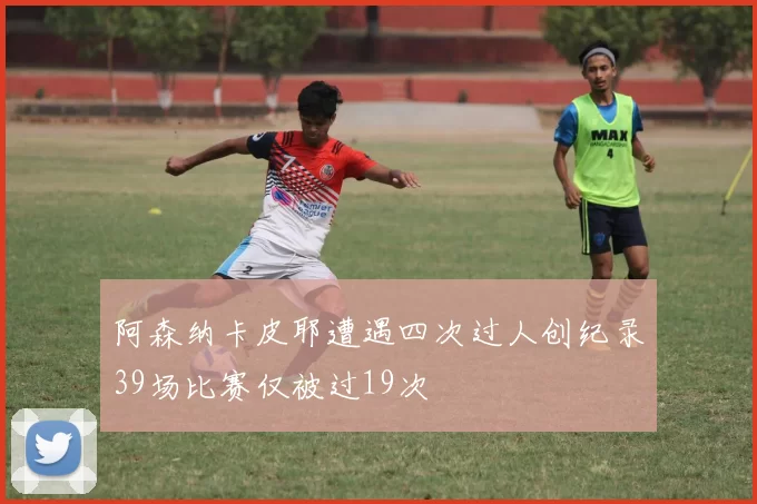 阿森纳卡皮耶遭遇四次过人创纪录39场比赛仅被过19次