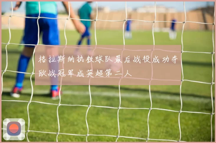 格拉斯纳执教球队最后战役成功夺欧战冠军成英超第二人