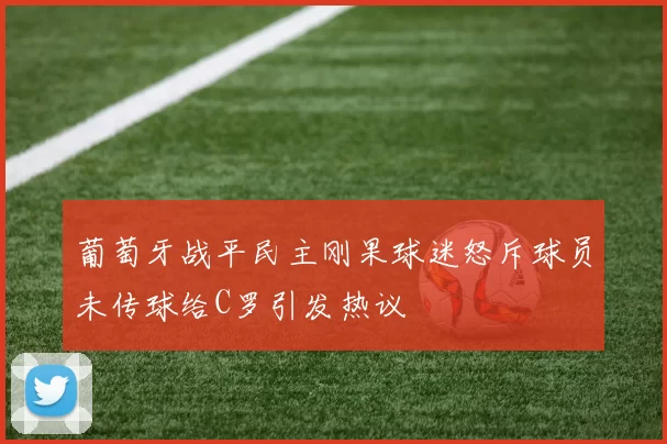 葡萄牙战平民主刚果球迷怒斥球员未传球给C罗引发热议