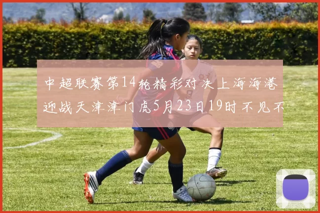 中超联赛第14轮精彩对决上海海港迎战天津津门虎5月23日19时不见不散