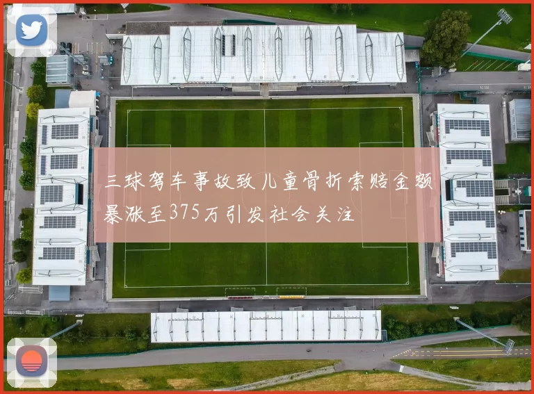 三球驾车事故致儿童骨折索赔金额暴涨至375万引发社会关注