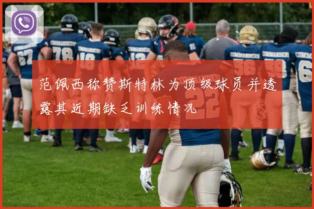 范佩西称赞斯特林为顶级球员并透露其近期缺乏训练情况