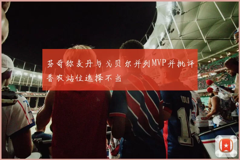 芬奇称麦丹与戈贝尔并列MVP并批评香农站位选择不当