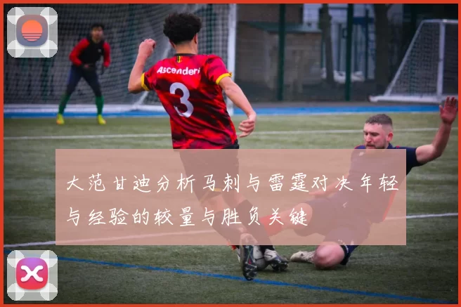 大范甘迪分析马刺与雷霆对决年轻与经验的较量与胜负关键