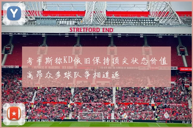 考辛斯称KD依旧保持顶尖状态价值高昂众多球队争相追逐